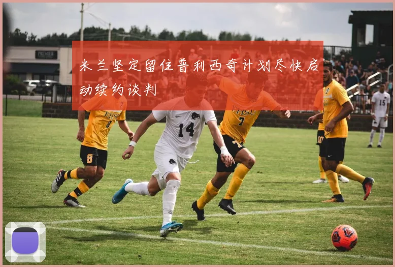 米兰坚定留住普利西奇计划尽快启动续约谈判