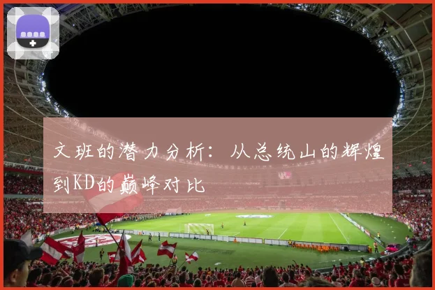 文班的潜力分析：从总统山的辉煌到KD的巅峰对比
