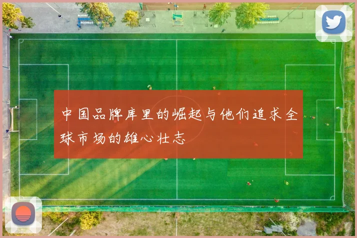 中国品牌库里的崛起与他们追求全球市场的雄心壮志